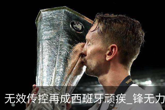 无效传控再成西班牙顽疾 锋无力恐成斗牛士致命短板